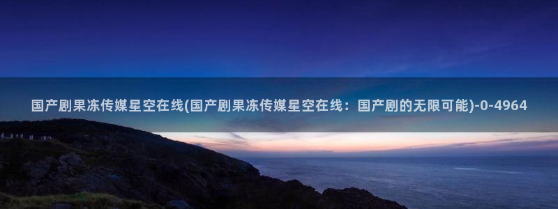 星空传媒怎么用：国产剧果冻传媒星空在线(国产剧果冻传媒星空在线：国产剧的无限可能)