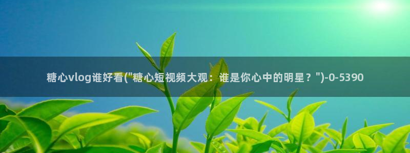 糖心vlog怎么看：糖心vlog谁好看(\