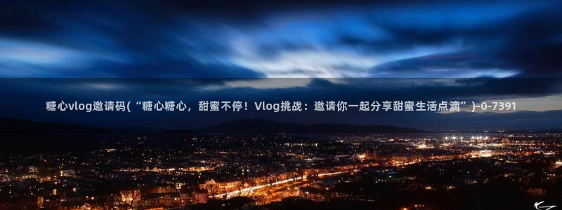 糖心vlog颜值排行：糖心vlog邀请码(“糖心糖心，甜蜜不